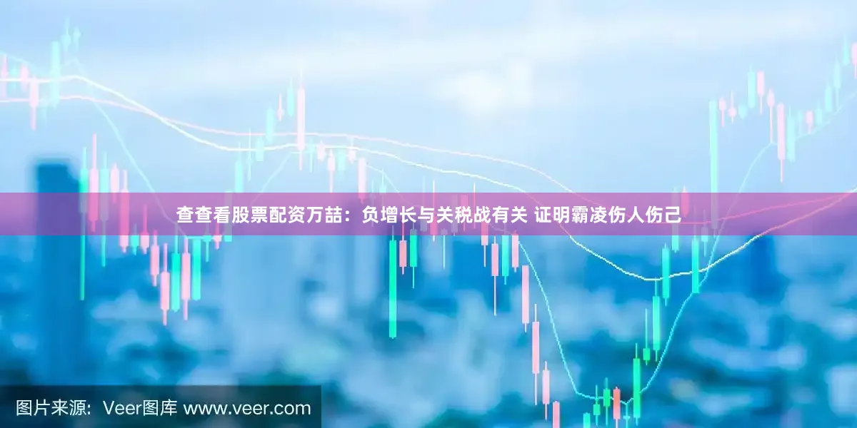 查查看股票配资万喆：负增长与关税战有关 证明霸凌伤人伤己