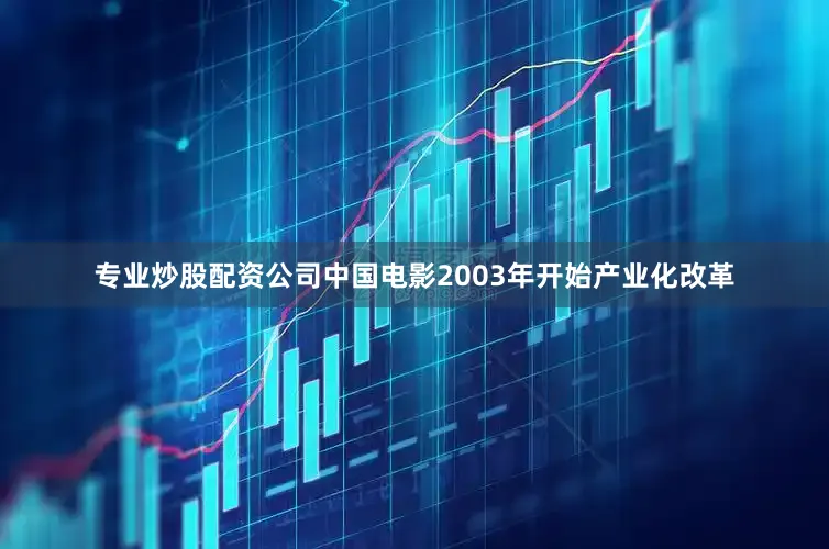 专业炒股配资公司中国电影2003年开始产业化改革