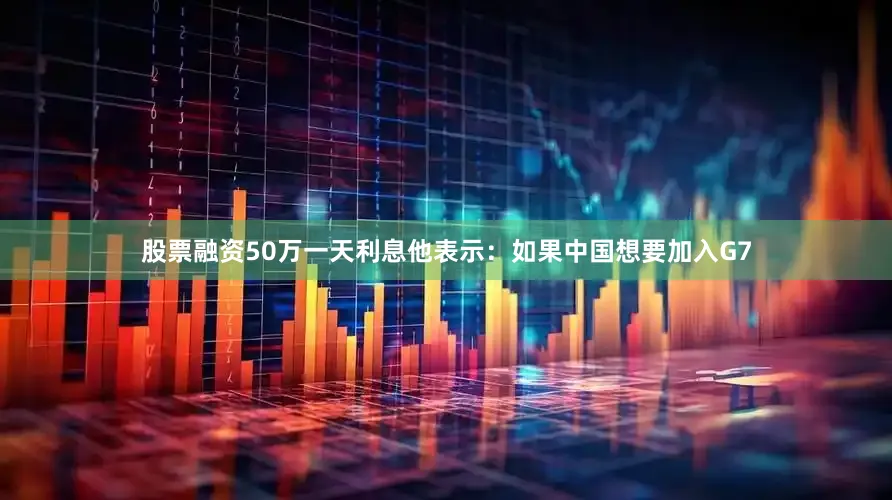 股票融资50万一天利息他表示：如果中国想要加入G7