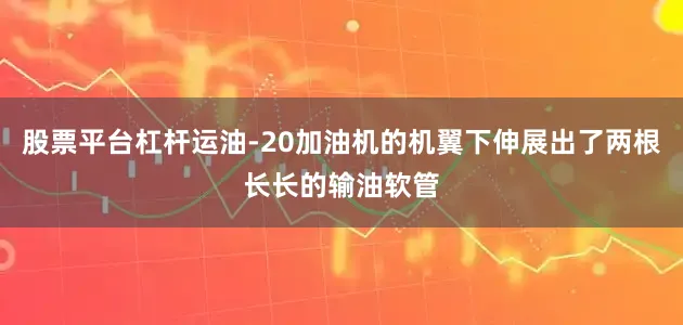 股票平台杠杆运油-20加油机的机翼下伸展出了两根长长的输油软管