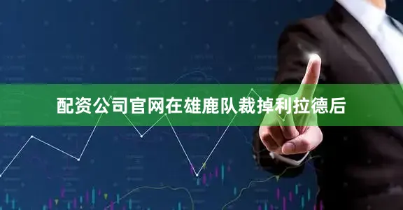 配资公司官网在雄鹿队裁掉利拉德后