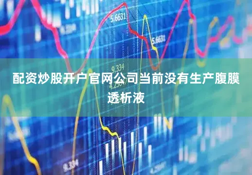 配资炒股开户官网公司当前没有生产腹膜透析液