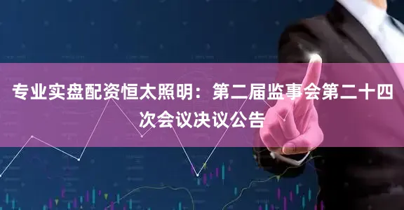 专业实盘配资恒太照明：第二届监事会第二十四次会议决议公告