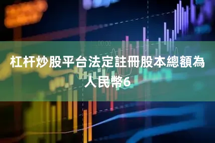 杠杆炒股平台法定註冊股本總額為人民幣6