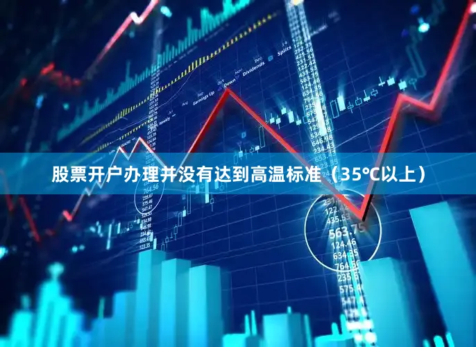 股票开户办理并没有达到高温标准（35℃以上）
