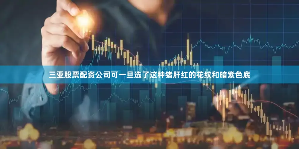 三亚股票配资公司可一旦选了这种猪肝红的花纹和暗紫色底